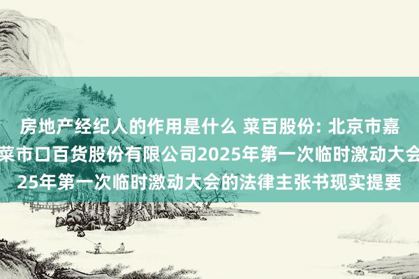 房地产经纪人的作用是什么 菜百股份: 北京市嘉源讼师事务所对于北京菜市口百货股份有限公司2025年第一次临时激动大会的法律主张书现实提要