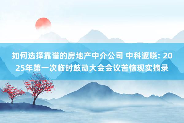 如何选择靠谱的房地产中介公司 中科邃晓: 2025年第一次临时鼓动大会会议苦恼现实摘录