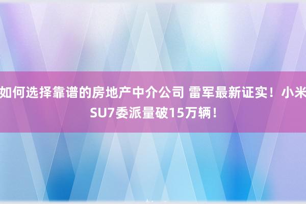 如何选择靠谱的房地产中介公司 雷军最新证实！小米SU7委派量破15万辆！