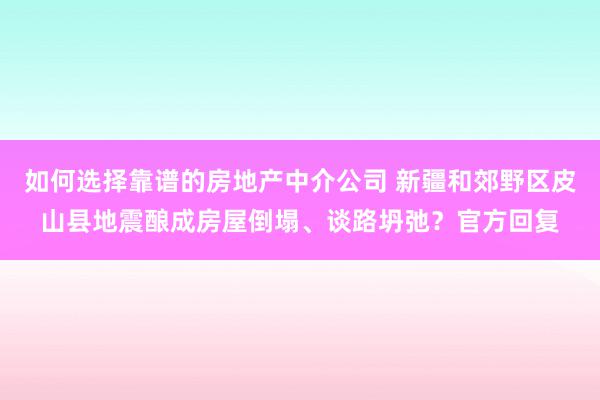 如何选择靠谱的房地产中介公司 新疆和郊野区皮山县地震酿成房屋倒塌、谈路坍弛？官方回复