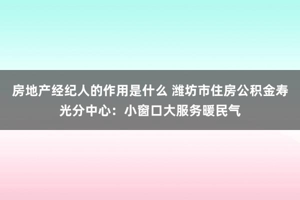 房地产经纪人的作用是什么 潍坊市住房公积金寿光分中心：小窗口大服务暖民气