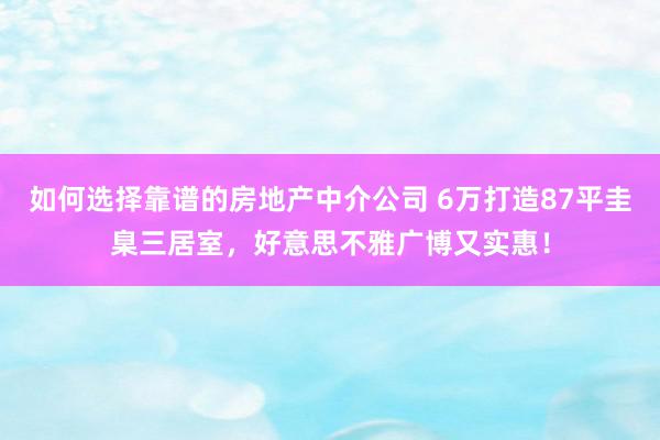 如何选择靠谱的房地产中介公司 6万打造87平圭臬三居室，好意思不雅广博又实惠！