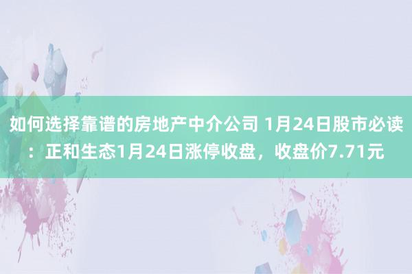 如何选择靠谱的房地产中介公司 1月24日股市必读：正和生态1月24日涨停收盘，收盘价7.71元