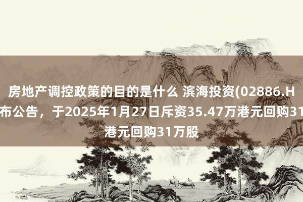 房地产调控政策的目的是什么 滨海投资(02886.HK)发布公告，于2025年1月27日斥资35.47万港元回购31万股