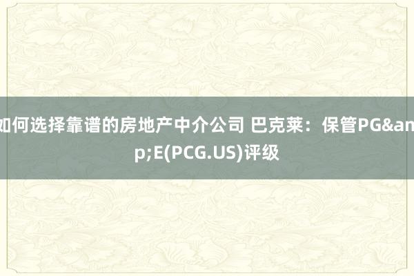 如何选择靠谱的房地产中介公司 巴克莱：保管PG&E(PCG.US)评级