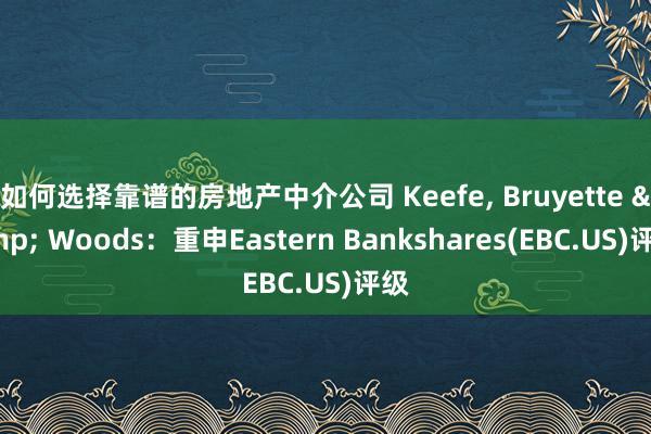 如何选择靠谱的房地产中介公司 Keefe, Bruyette & Woods：重申Eastern Bankshares(EBC.US)评级