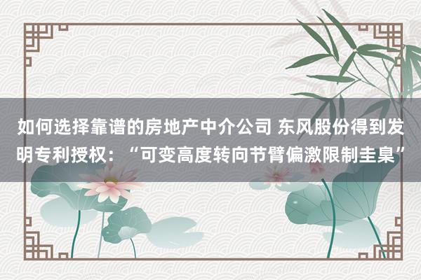 如何选择靠谱的房地产中介公司 东风股份得到发明专利授权：“可变高度转向节臂偏激限制圭臬”