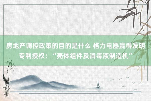 房地产调控政策的目的是什么 格力电器赢得发明专利授权：“壳体组件及消毒液制造机”