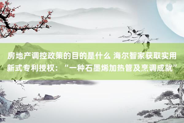 房地产调控政策的目的是什么 海尔智家获取实用新式专利授权：“一种石墨烯加热管及烹调成就”