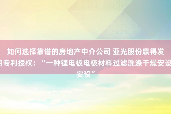 如何选择靠谱的房地产中介公司 亚光股份赢得发明专利授权：“一种锂电板电极材料过滤洗涤干燥安设”