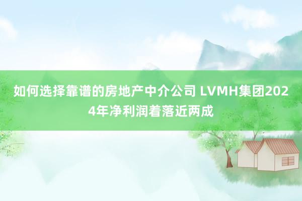 如何选择靠谱的房地产中介公司 LVMH集团2024年净利润着落近两成