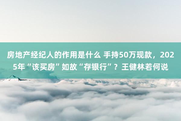 房地产经纪人的作用是什么 手持50万现款，2025年“该买房”如故“存银行”？王健林若何说