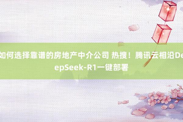 如何选择靠谱的房地产中介公司 热搜！腾讯云相沿DeepSeek-R1一键部署