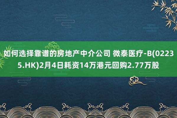 如何选择靠谱的房地产中介公司 微泰医疗-B(02235.HK)2月4日耗资14万港元回购2.77万股