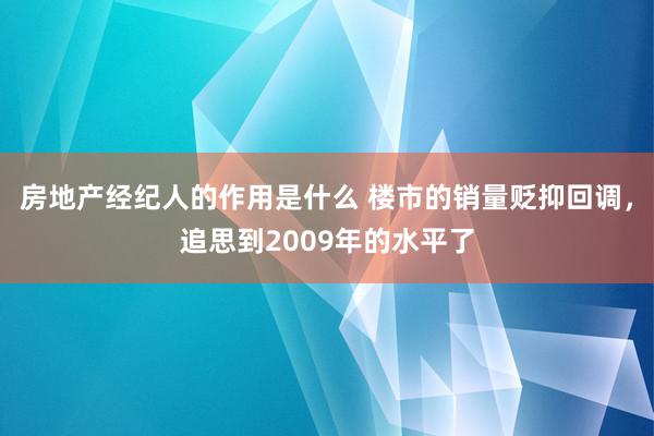 房地产经纪人的作用是什么 楼市的销量贬抑回调，追思到2009年的水平了