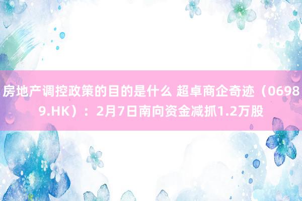 房地产调控政策的目的是什么 超卓商企奇迹（06989.HK）：2月7日南向资金减抓1.2万股