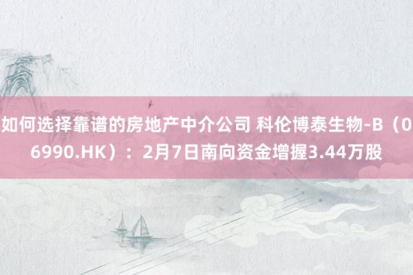 如何选择靠谱的房地产中介公司 科伦博泰生物-B（06990.HK）：2月7日南向资金增握3.44万股