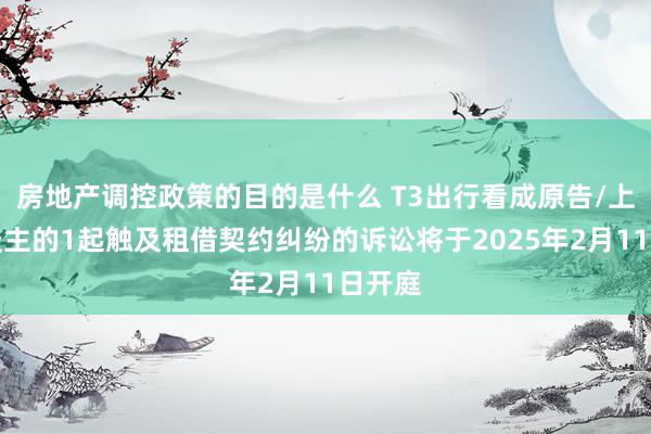 房地产调控政策的目的是什么 T3出行看成原告/上诉东谈主的1起触及租借契约纠纷的诉讼将于2025年2月11日开庭