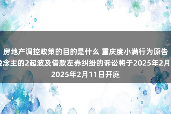 房地产调控政策的目的是什么 重庆度小满行为原告/上诉东说念主的2起波及借款左券纠纷的诉讼将于2025年2月11日开庭