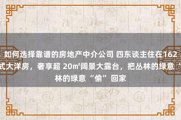 如何选择靠谱的房地产中介公司 四东谈主住在162㎡好意思式大洋房，奢享超 20㎡阔景大露台，把丛林的绿意 “偷” 回家