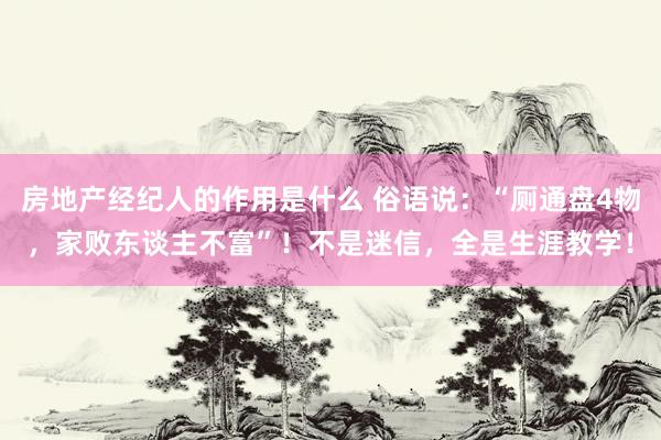 房地产经纪人的作用是什么 俗语说：“厕通盘4物，家败东谈主不富”！不是迷信，全是生涯教学！