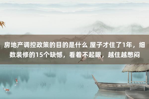 房地产调控政策的目的是什么 屋子才住了1年，细数装修的15个缺憾，看着不起眼，越住越憋闷