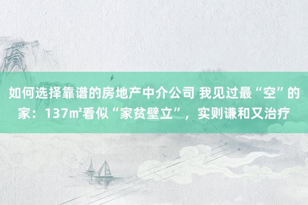 如何选择靠谱的房地产中介公司 我见过最“空”的家：137㎡看似“家贫壁立”，实则谦和又治疗