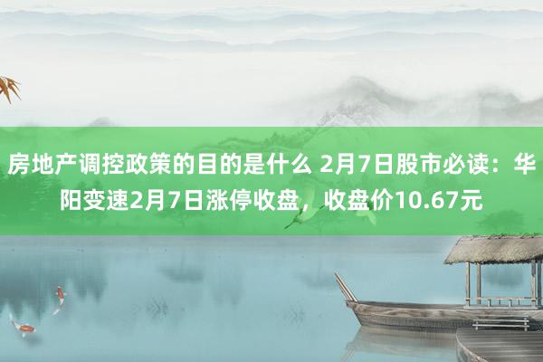 房地产调控政策的目的是什么 2月7日股市必读：华阳变速2月7日涨停收盘，收盘价10.67元