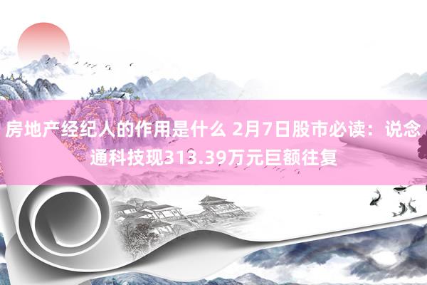 房地产经纪人的作用是什么 2月7日股市必读：说念通科技现313.39万元巨额往复