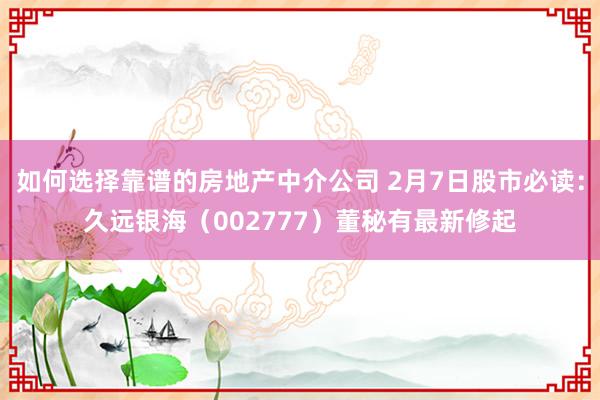 如何选择靠谱的房地产中介公司 2月7日股市必读：久远银海（002777）董秘有最新修起