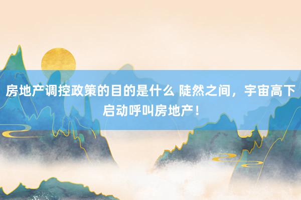 房地产调控政策的目的是什么 陡然之间，宇宙高下启动呼叫房地产！