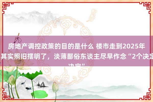 房地产调控政策的目的是什么 楼市走到2025年，其实照旧摆明了，淡薄鄙俗东谈主尽早作念“2个决定”