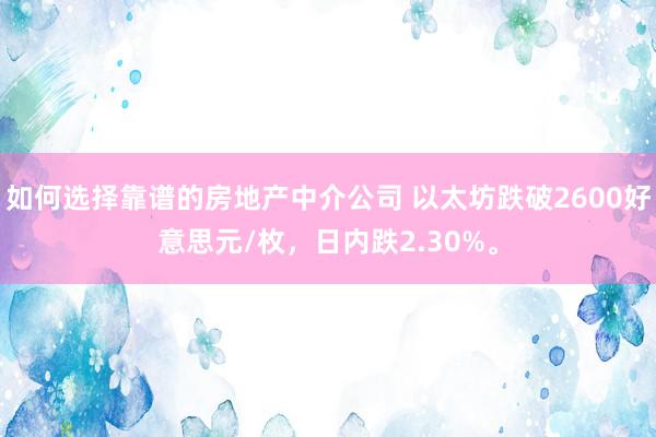 如何选择靠谱的房地产中介公司 以太坊跌破2600好意思元/枚，日内跌2.30%。