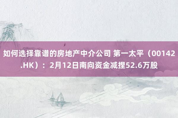 如何选择靠谱的房地产中介公司 第一太平（00142.HK）：2月12日南向资金减捏52.6万股