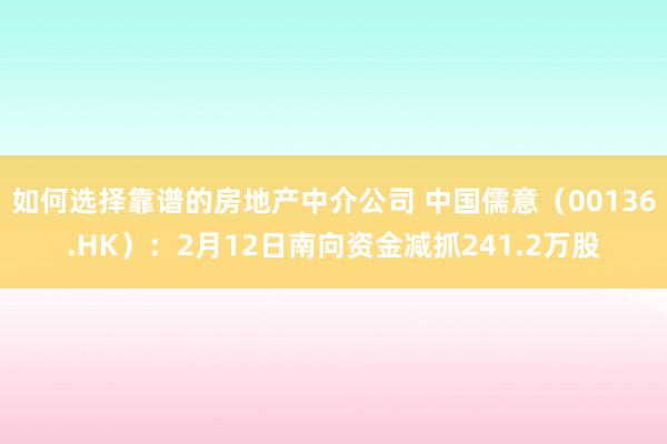 如何选择靠谱的房地产中介公司 中国儒意（00136.HK）：2月12日南向资金减抓241.2万股