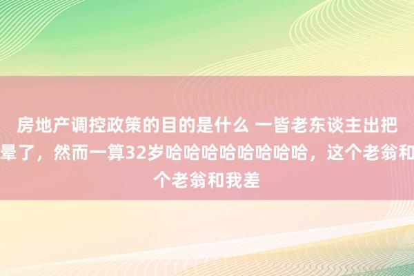 房地产调控政策的目的是什么 一皆老东谈主出把我笑晕了，然而一算32岁哈哈哈哈哈哈哈哈，这个老翁和我差