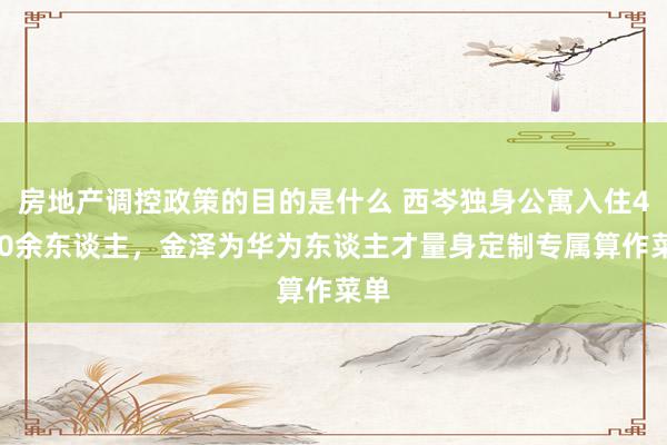 房地产调控政策的目的是什么 西岑独身公寓入住4000余东谈主，金泽为华为东谈主才量身定制专属算作菜单