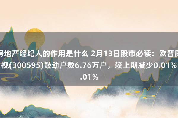 房地产经纪人的作用是什么 2月13日股市必读：欧普康视(300595)鼓动户数6.76万户，较上期减少0.01%