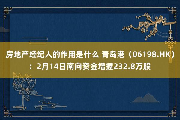 房地产经纪人的作用是什么 青岛港（06198.HK）：2月14日南向资金增握232.8万股