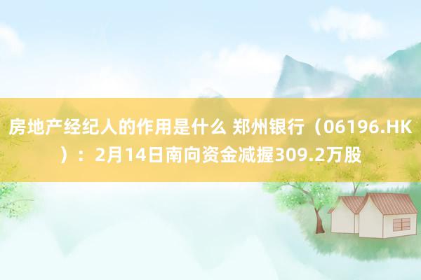 房地产经纪人的作用是什么 郑州银行（06196.HK）：2月14日南向资金减握309.2万股