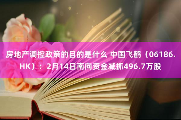 房地产调控政策的目的是什么 中国飞鹤（06186.HK）：2月14日南向资金减抓496.7万股