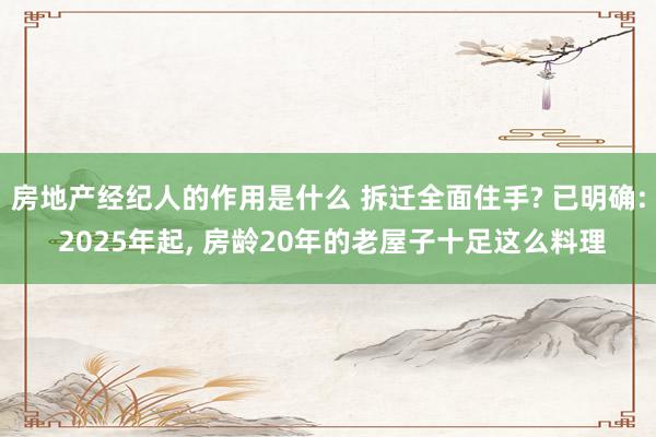 房地产经纪人的作用是什么 拆迁全面住手? 已明确: 2025年起, 房龄20年的老屋子十足这么料理