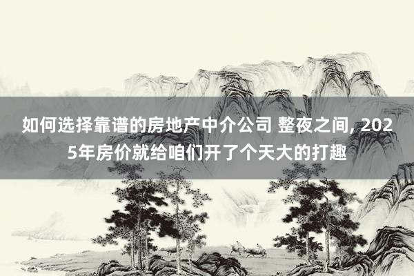 如何选择靠谱的房地产中介公司 整夜之间, 2025年房价就给咱们开了个天大的打趣