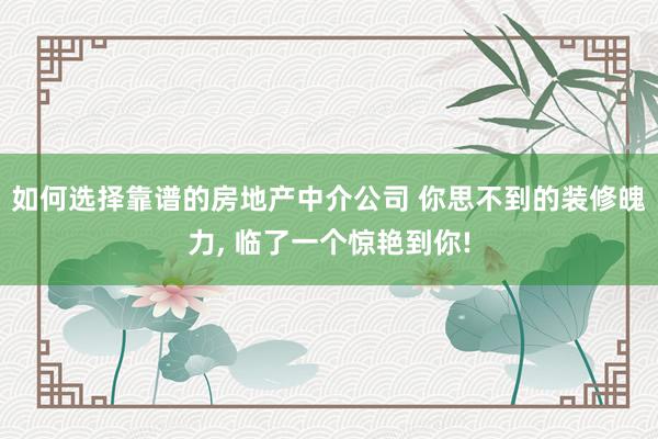 如何选择靠谱的房地产中介公司 你思不到的装修魄力, 临了一个惊艳到你!