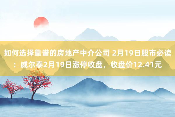 如何选择靠谱的房地产中介公司 2月19日股市必读：威尔泰2月19日涨停收盘，收盘价12.41元