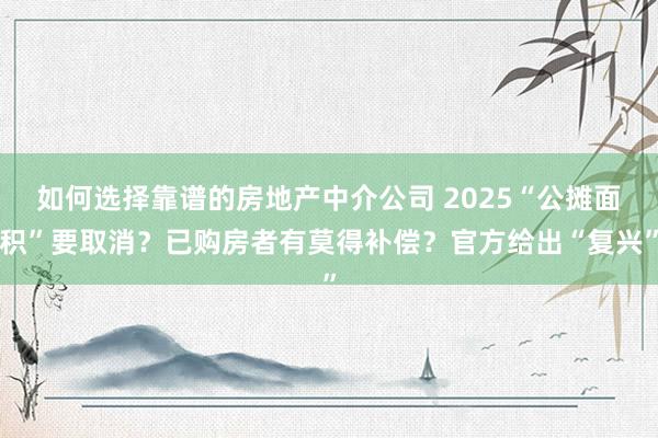 如何选择靠谱的房地产中介公司 2025“公摊面积”要取消？已购房者有莫得补偿？官方给出“复兴”