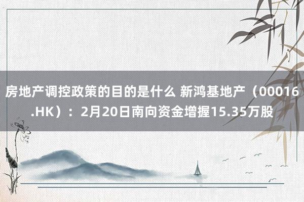 房地产调控政策的目的是什么 新鸿基地产（00016.HK）：2月20日南向资金增握15.35万股