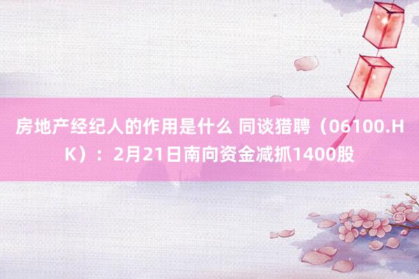 房地产经纪人的作用是什么 同谈猎聘（06100.HK）：2月21日南向资金减抓1400股