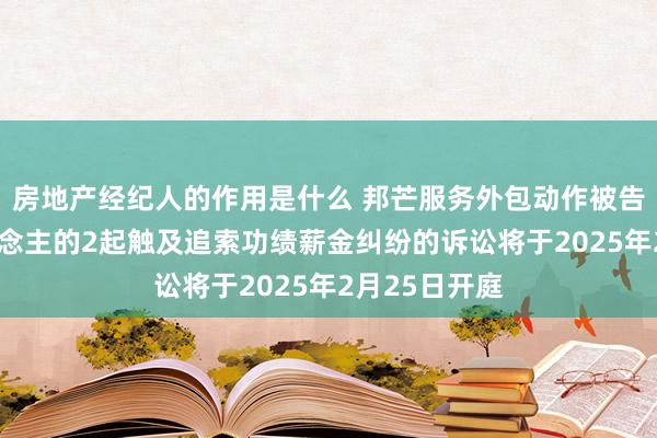 房地产经纪人的作用是什么 邦芒服务外包动作被告/被上诉东说念主的2起触及追索功绩薪金纠纷的诉讼将于2025年2月25日开庭