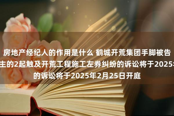 房地产经纪人的作用是什么 鹤城开荒集团手脚被告/被上诉东说念主的2起触及开荒工程施工左券纠纷的诉讼将于2025年2月25日开庭